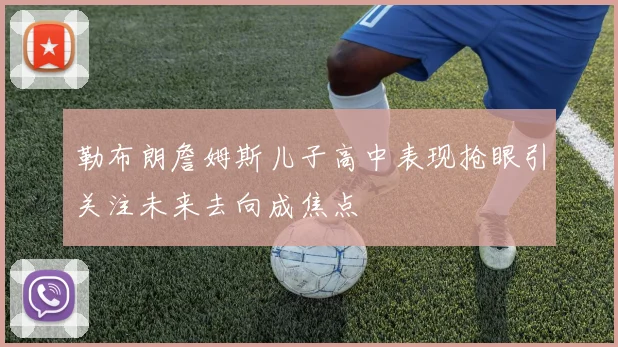 勒布朗詹姆斯儿子高中表现抢眼引关注未来去向成焦点