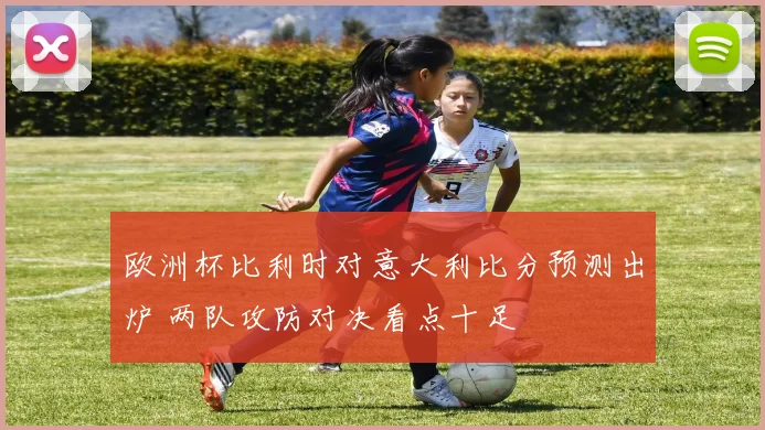 欧洲杯比利时对意大利比分预测出炉 两队攻防对决看点十足
