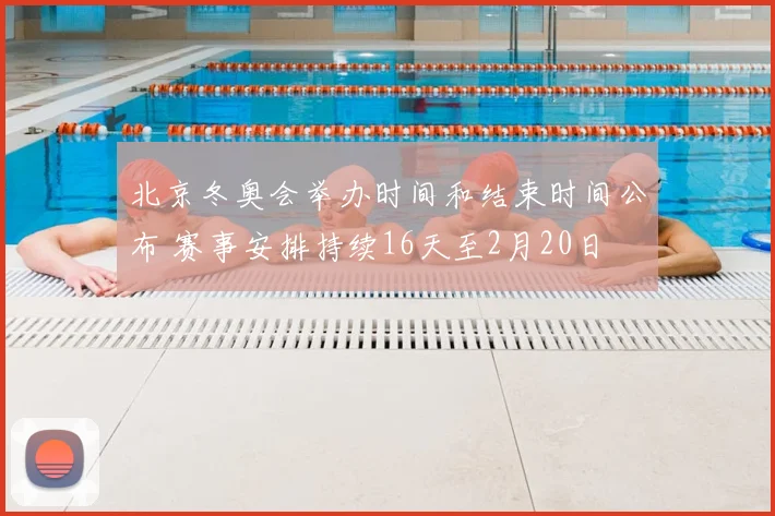 北京冬奥会举办时间和结束时间公布 赛事安排持续16天至2月20日