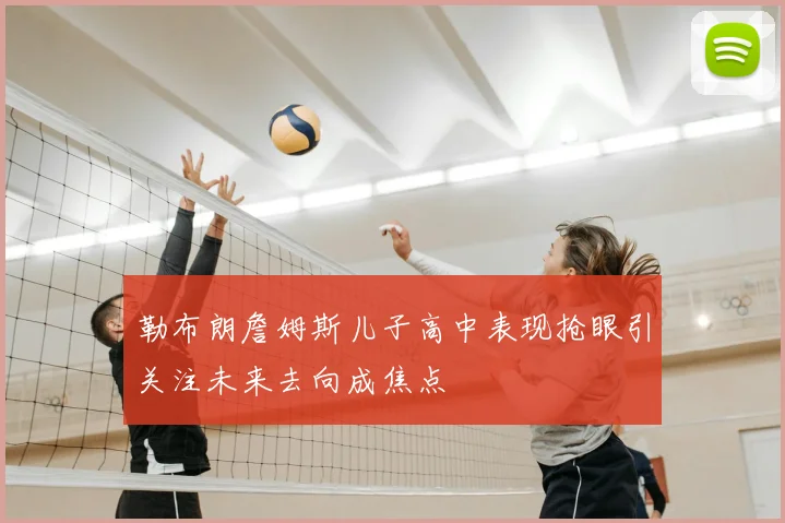 勒布朗詹姆斯儿子高中表现抢眼引关注未来去向成焦点