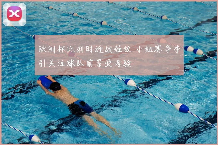 欧洲杯比利时迎战强敌 小组赛争夺引关注球队前景受考验