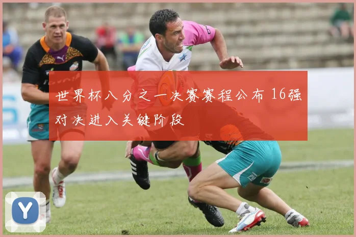 世界杯八分之一决赛赛程公布 16强对决进入关键阶段