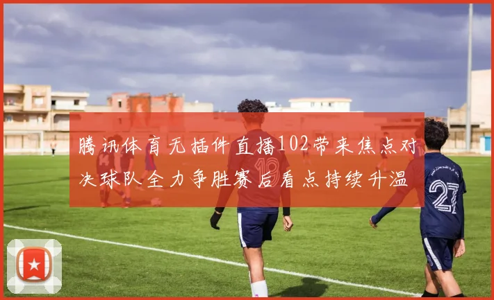 腾讯体育无插件直播102带来焦点对决球队全力争胜赛后看点持续升温