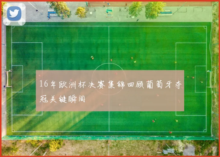 16年欧洲杯决赛集锦回顾葡萄牙夺冠关键瞬间