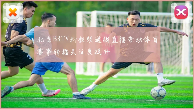 北京BRTV科教频道线直播带动体育赛事转播关注度提升