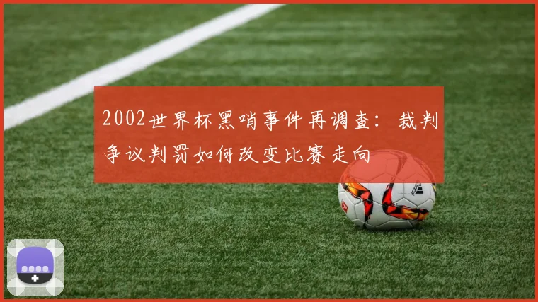 2002世界杯黑哨事件再调查:裁判争议判罚如何改变比赛走向