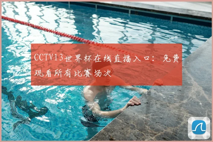 CCTV13世界杯在线直播入口：免费观看所有比赛场次