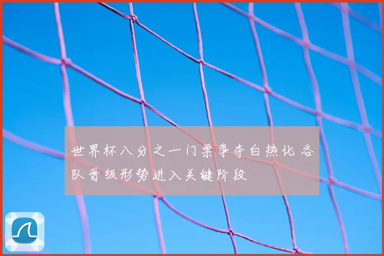 世界杯八分之一门票争夺白热化 各队晋级形势进入关键阶段