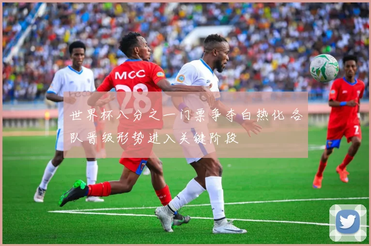 世界杯八分之一门票争夺白热化 各队晋级形势进入关键阶段