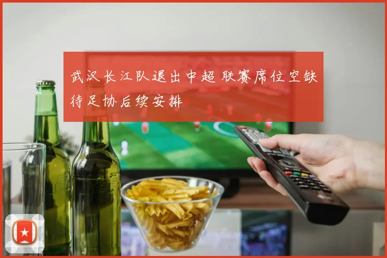武汉长江队退出中超 联赛席位空缺待足协后续安排