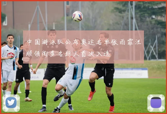 中国游泳队公布奥运名单张雨霏汪顺领衔多名新人首次入选