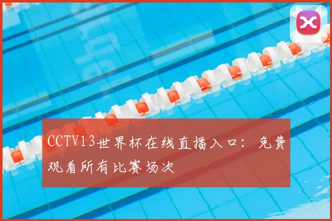 CCTV13世界杯在线直播入口：免费观看所有比赛场次