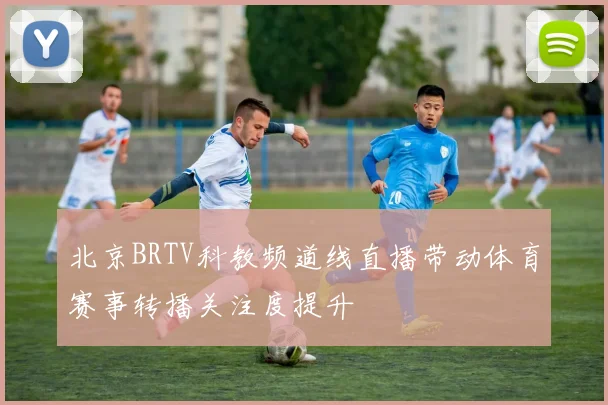 北京BRTV科教频道线直播带动体育赛事转播关注度提升