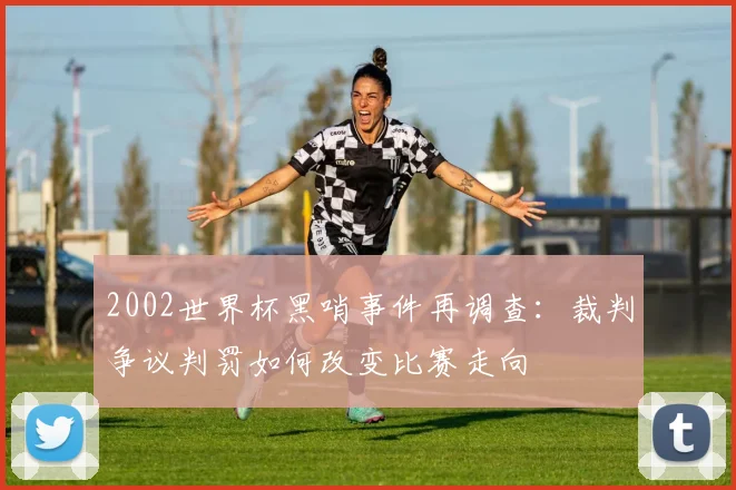 2002世界杯黑哨事件再调查：裁判争议判罚如何改变比赛走向