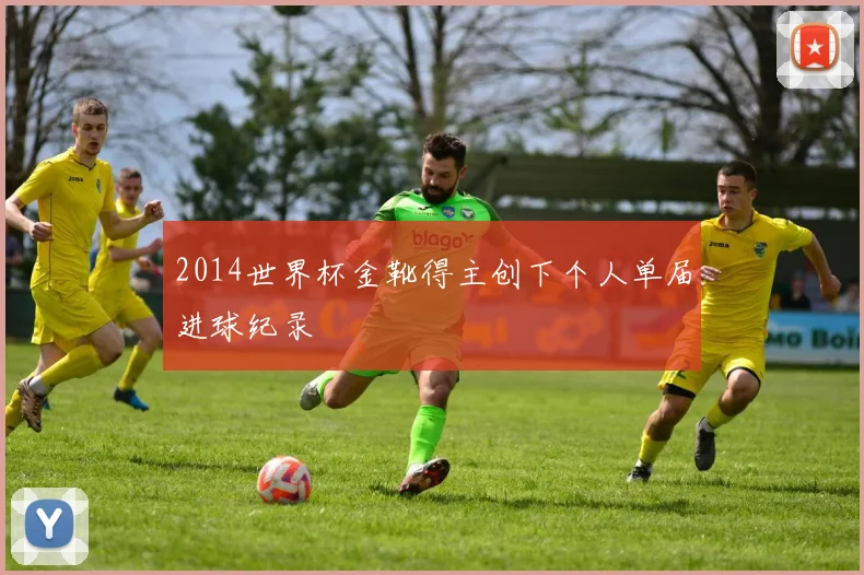 2014世界杯金靴得主创下个人单届进球纪录