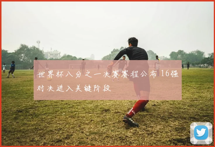 世界杯八分之一决赛赛程公布 16强对决进入关键阶段