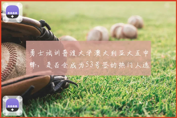 勇士试训普渡大学澳大利亚大五中锋，是否会成为53号签的热门人选？_奥斯卡·克拉夫_比赛_赛季