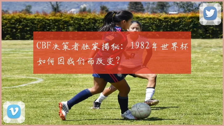 CBF决策者独家揭秘：1982年世界杯如何因我们而改变？