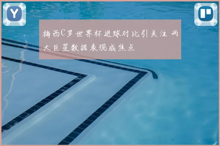 梅西C罗世界杯进球对比引关注 两大巨星数据表现成焦点