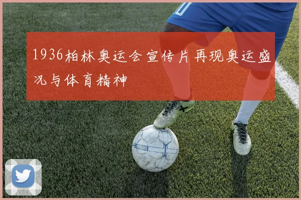 1936柏林奥运会宣传片再现奥运盛况与体育精神