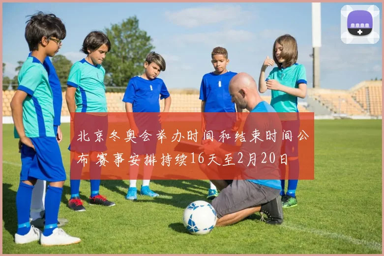 北京冬奥会举办时间和结束时间公布 赛事安排持续16天至2月20日