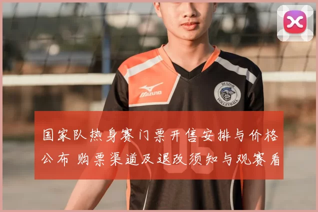 国家队热身赛门票开售安排与价格公布 购票渠道及退改须知与观赛看点