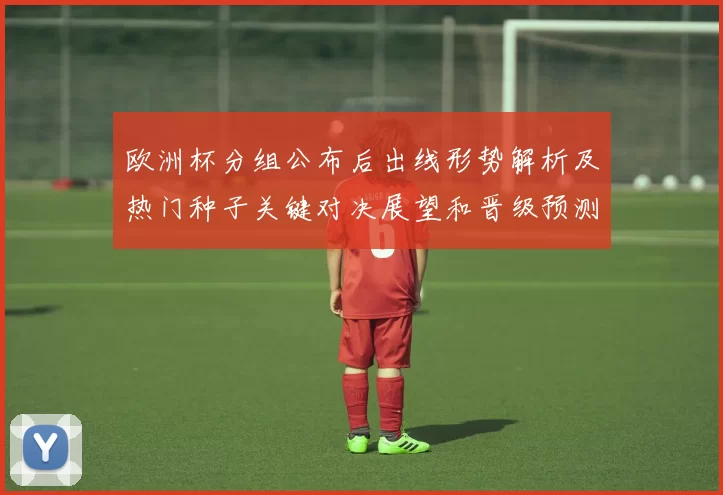 欧洲杯分组公布后出线形势解析及热门种子关键对决展望和晋级预测