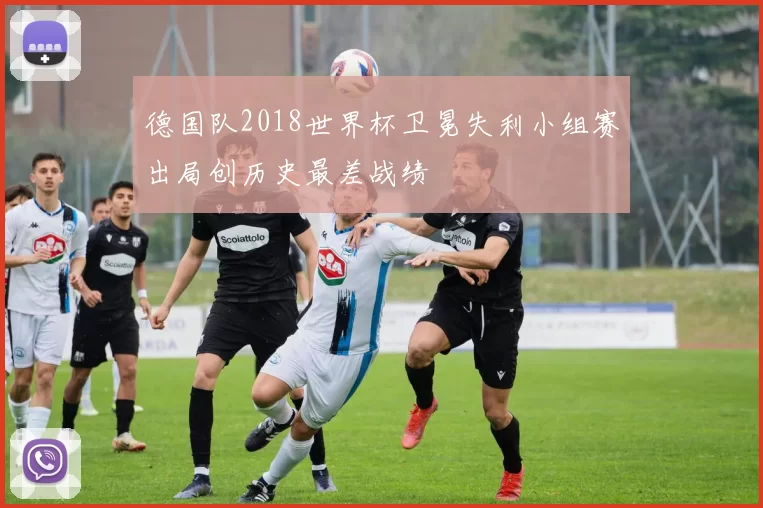 德国队2018世界杯卫冕失利小组赛出局创历史最差战绩