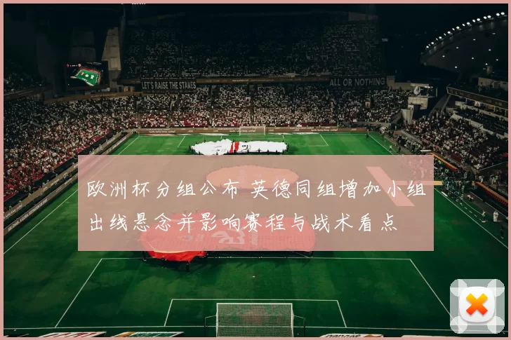 欧洲杯分组公布 英德同组增加小组出线悬念并影响赛程与战术看点