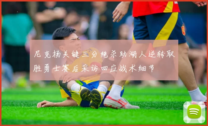 尼克杨关键三分绝杀助湖人逆转取胜勇士赛后采访回应战术细节