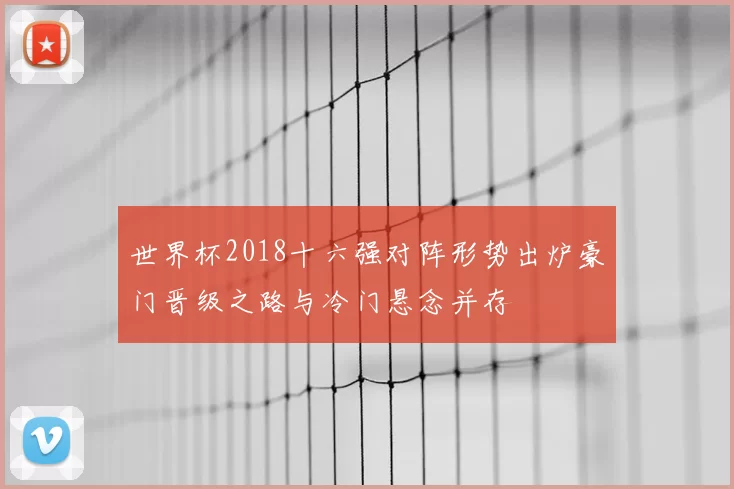 世界杯2018十六强对阵形势出炉豪门晋级之路与冷门悬念并存