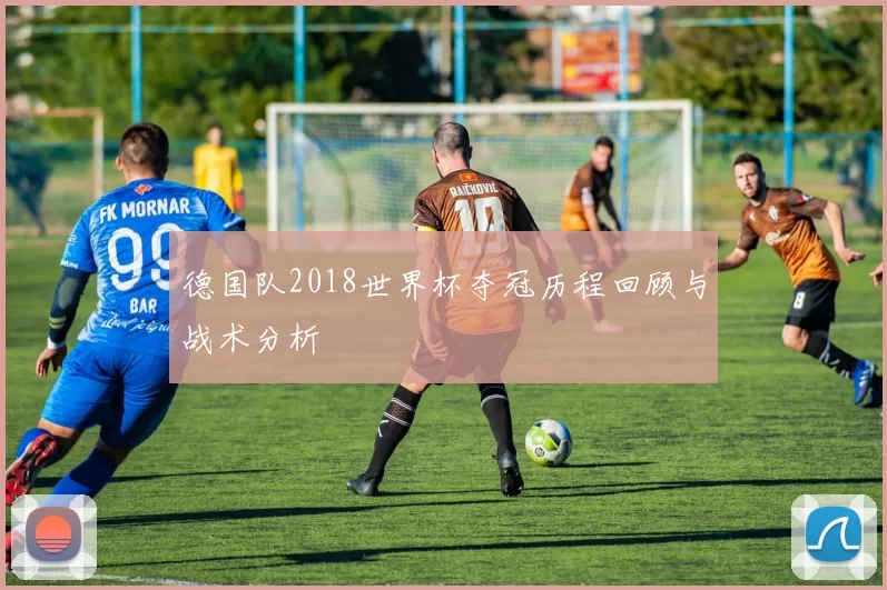 德国队2018世界杯夺冠历程回顾与战术分析