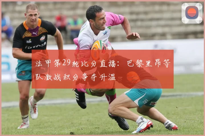 法甲第29轮比分直播：巴黎里昂等队激战积分争夺升温