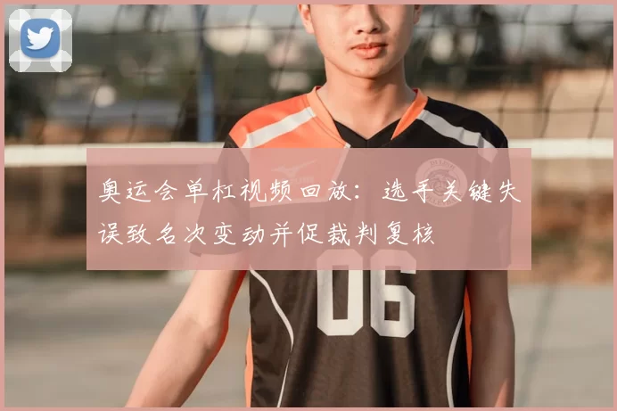 奥运会单杠视频回放：选手关键失误致名次变动并促裁判复核