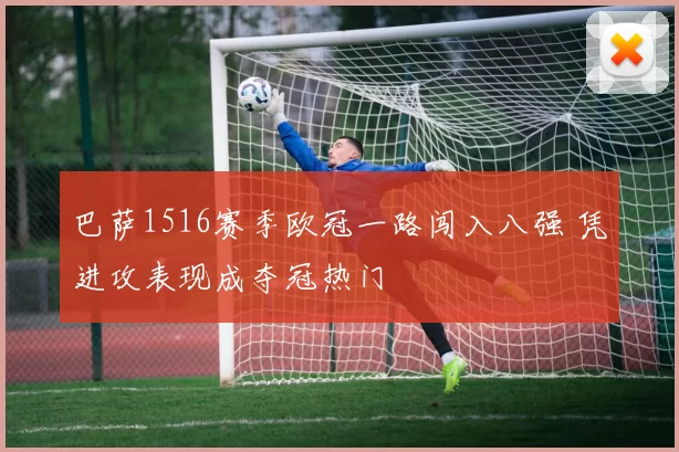 巴萨1516赛季欧冠一路闯入八强 凭进攻表现成夺冠热门
