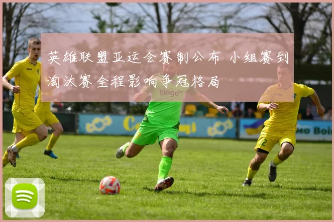 英雄联盟亚运会赛制公布 小组赛到淘汰赛全程影响争冠格局