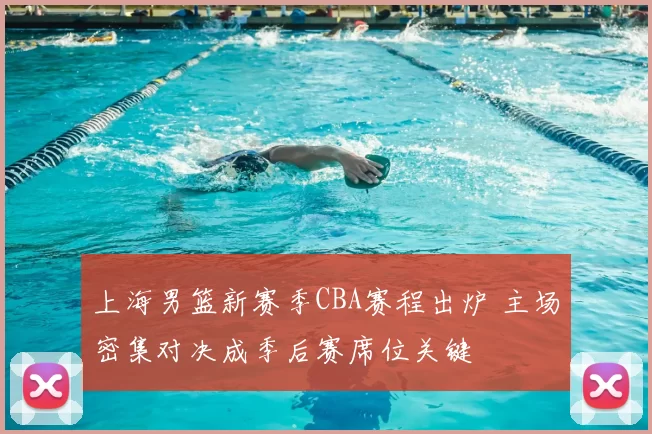 上海男篮新赛季CBA赛程出炉 主场密集对决成季后赛席位关键