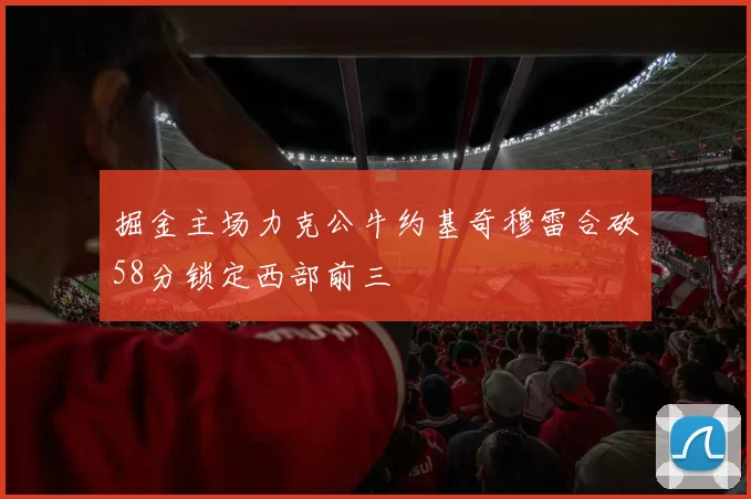 掘金主场力克公牛约基奇穆雷合砍58分锁定西部前三