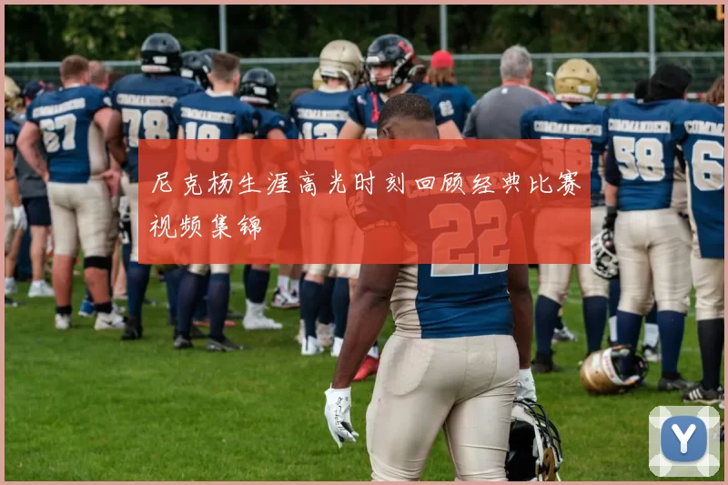 尼克杨生涯高光时刻回顾经典比赛视频集锦