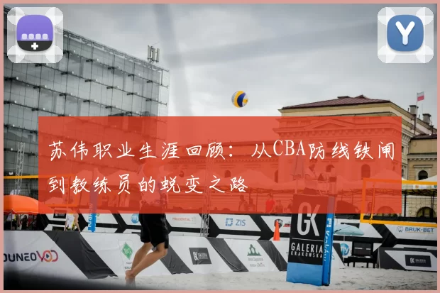 苏伟职业生涯回顾：从CBA防线铁闸到教练员的蜕变之路