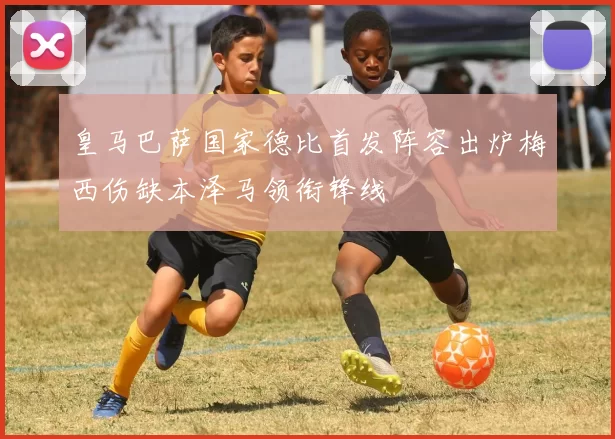 皇马巴萨国家德比首发阵容出炉梅西伤缺本泽马领衔锋线