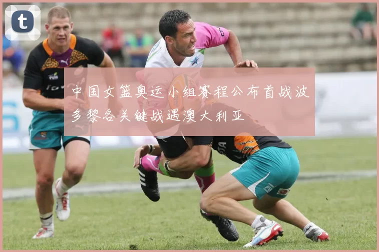 中国女篮奥运小组赛程公布首战波多黎各关键战遇澳大利亚