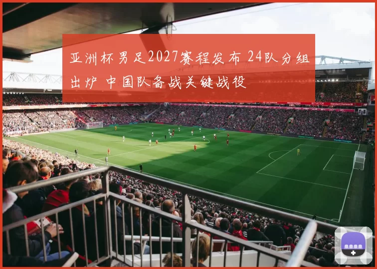 亚洲杯男足2027赛程发布 24队分组出炉 中国队备战关键战役