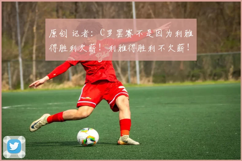 原创 记者:C罗罢赛不是因为利雅得胜利欠薪!利雅得胜利不欠薪!