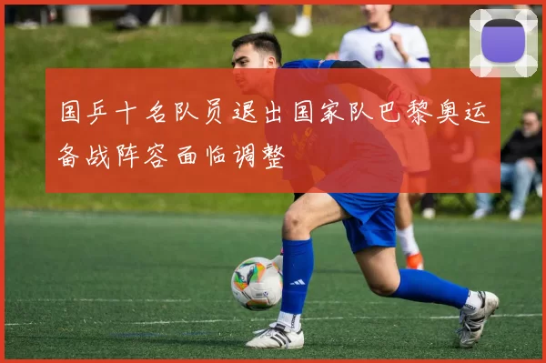 国乒十名队员退出国家队巴黎奥运备战阵容面临调整