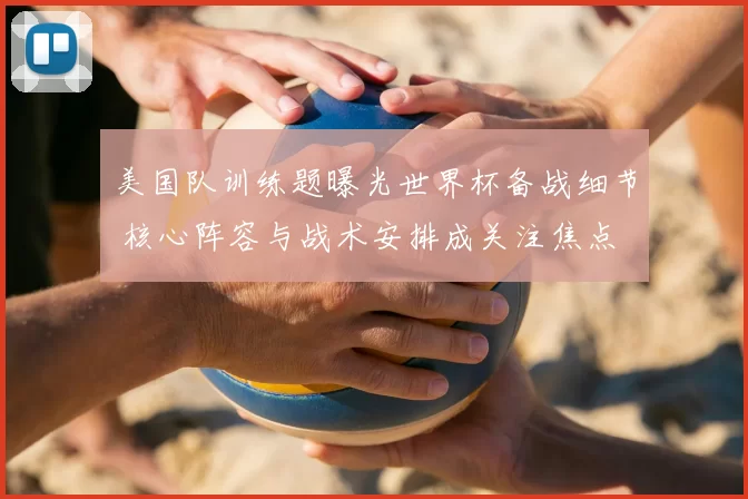 美国队训练题曝光世界杯备战细节 核心阵容与战术安排成关注焦点