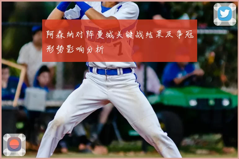 阿森纳对阵曼城关键战结果及争冠形势影响分析