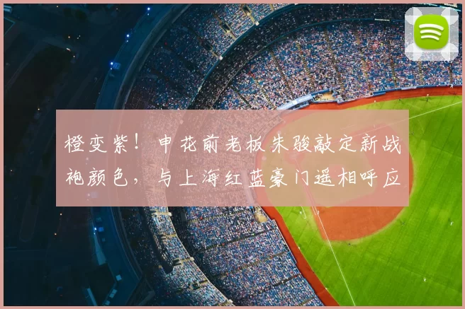 橙变紫！申花前老板朱骏敲定新战袍颜色，与上海红蓝豪门遥相呼应