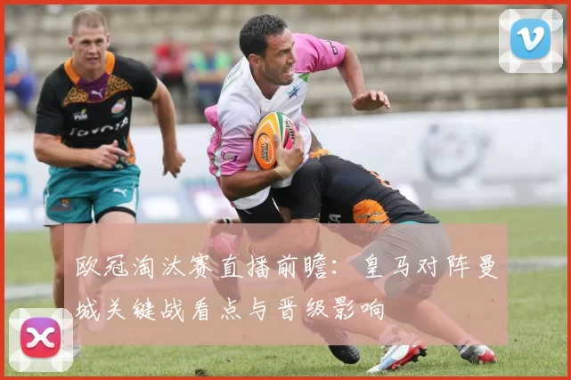 欧冠淘汰赛直播前瞻：皇马对阵曼城关键战看点与晋级影响