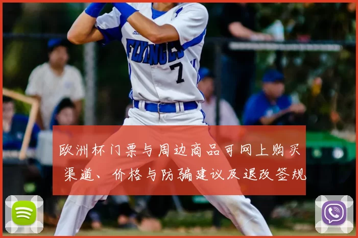 欧洲杯门票与周边商品可网上购买 渠道、价格与防骗建议及退改签规则